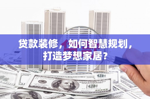 尖石贷款装修，如何智慧规划，打造梦想家居？