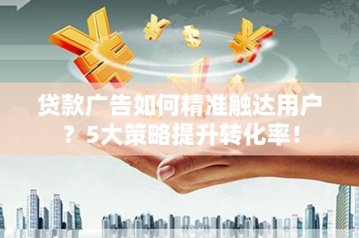 尖石贷款广告如何精准触达用户？5大策略提升转化率！