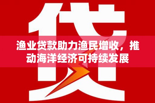 尖石渔业贷款助力渔民增收，推动海洋经济可持续发展