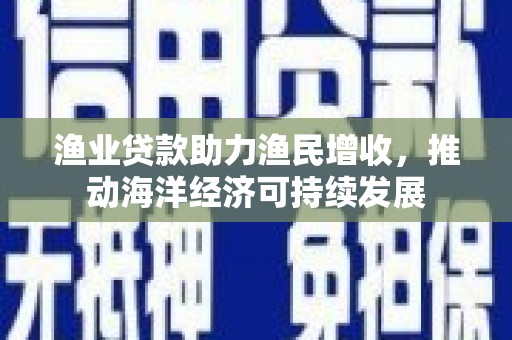 尖石渔业贷款助力渔民增收，推动海洋经济可持续发展