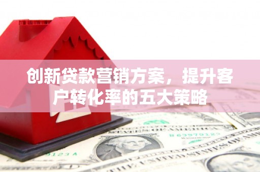 尖石创新贷款营销方案，提升客户转化率的五大策略