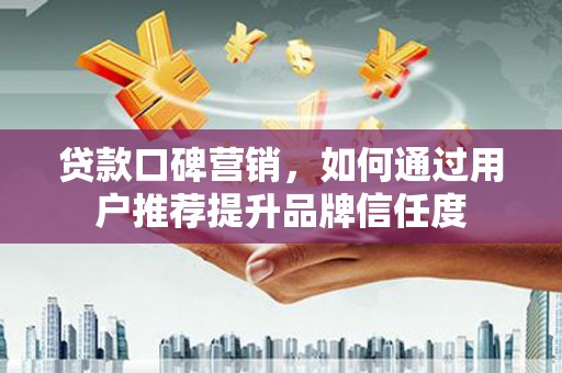 尖石贷款口碑营销，如何通过用户推荐提升品牌信任度