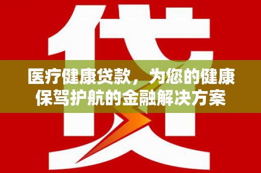 尖石医疗健康贷款，为您的健康保驾护航的金融解决方案