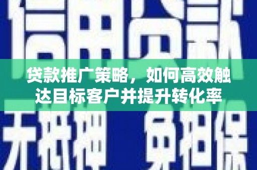 尖石贷款推广策略，如何高效触达目标客户并提升转化率