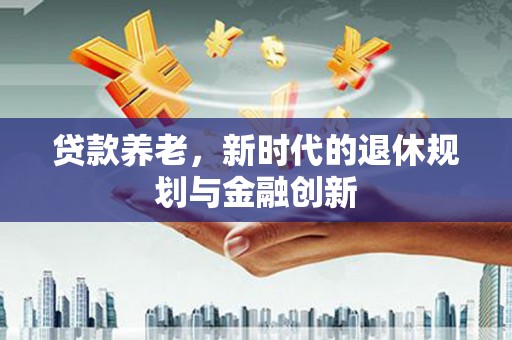 尖石贷款养老，新时代的退休规划与金融创新