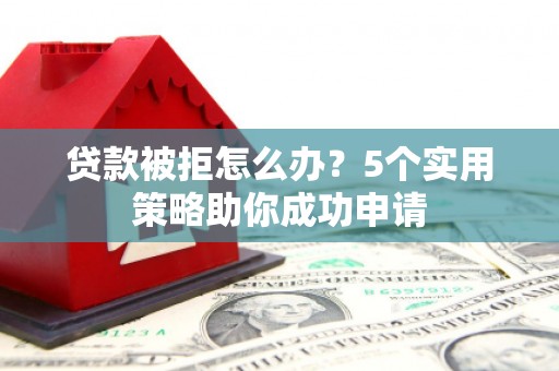 尖石贷款被拒怎么办？5个实用策略助你成功申请