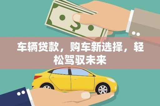 尖石车辆贷款，购车新选择，轻松驾驭未来