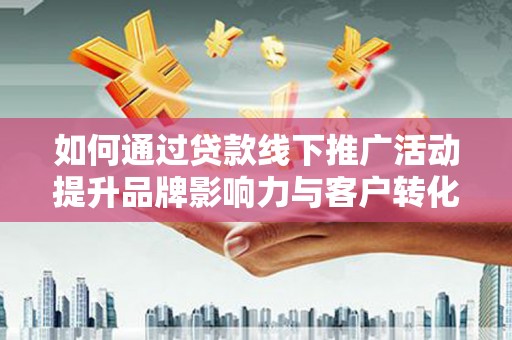 尖石如何通过贷款线下推广活动提升品牌影响力与客户转化率