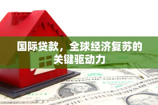 尖石国际贷款，全球经济复苏的关键驱动力
