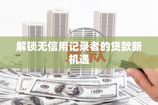尖石解锁无信用记录者的贷款新机遇