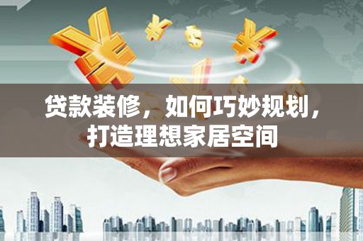 尖石贷款装修，如何巧妙规划，打造理想家居空间