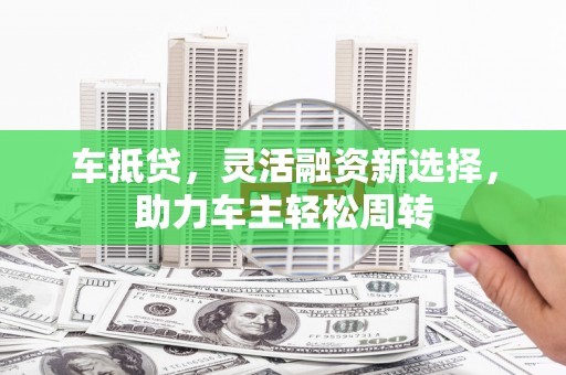 尖石车抵贷，灵活融资新选择，助力车主轻松周转