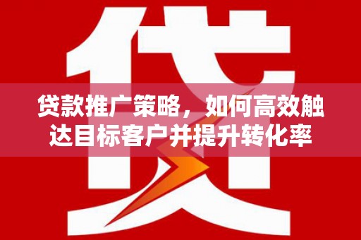 尖石贷款推广策略，如何高效触达目标客户并提升转化率