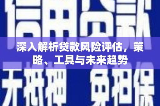 尖石深入解析贷款风险评估，策略、工具与未来趋势