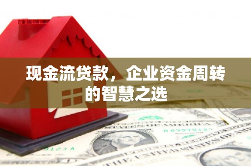 尖石现金流贷款，企业资金周转的智慧之选