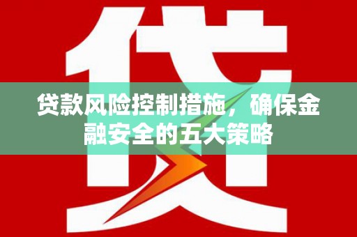 尖石贷款风险控制措施，确保金融安全的五大策略