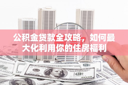 尖石公积金贷款全攻略，如何最大化利用你的住房福利