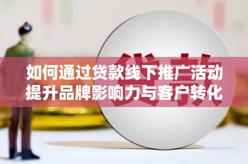 尖石如何通过贷款线下推广活动提升品牌影响力与客户转化率