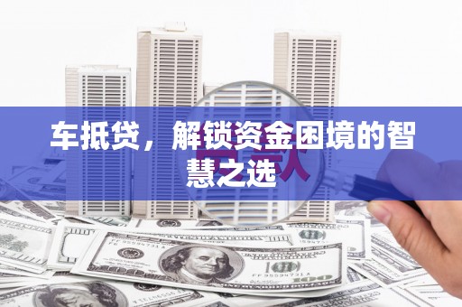 尖石车抵贷，解锁资金困境的智慧之选