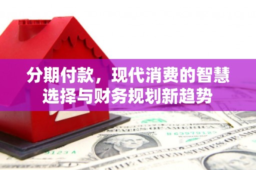 尖石分期付款，现代消费的智慧选择与财务规划新趋势