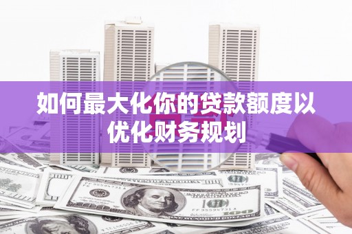 尖石如何最大化你的贷款额度以优化财务规划
