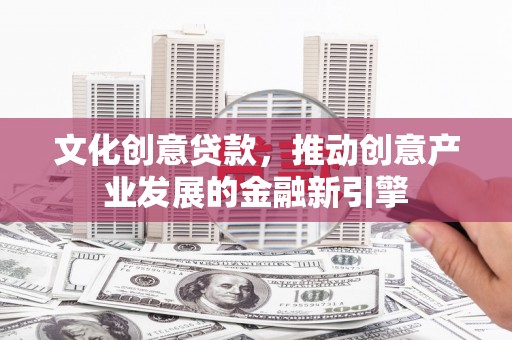 尖石文化创意贷款，推动创意产业发展的金融新引擎