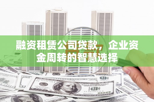 尖石融资租赁公司贷款，企业资金周转的智慧选择