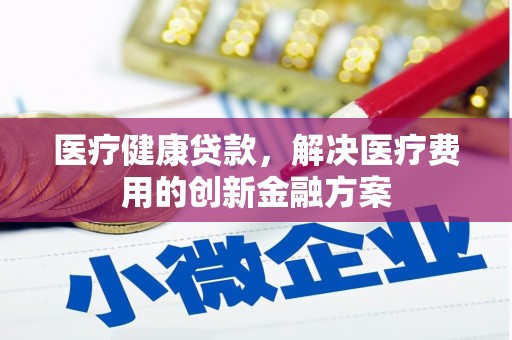 尖石医疗健康贷款，解决医疗费用的创新金融方案