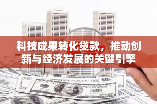 尖石科技成果转化贷款，推动创新与经济发展的关键引擎