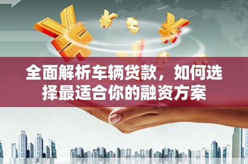 尖石全面解析车辆贷款，如何选择最适合你的融资方案