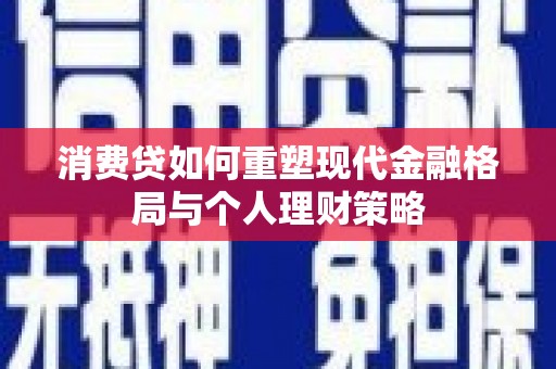 尖石消费贷如何重塑现代金融格局与个人理财策略