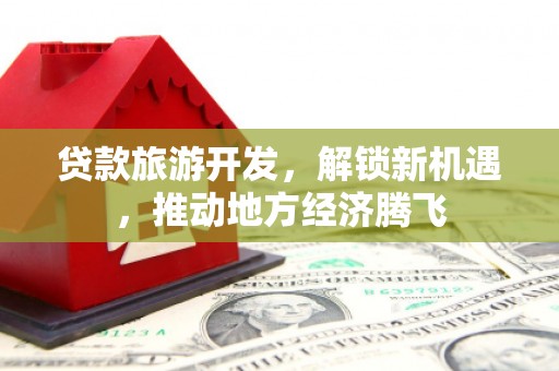 尖石贷款旅游开发，解锁新机遇，推动地方经济腾飞