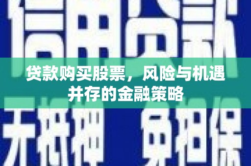 尖石贷款购买股票，风险与机遇并存的金融策略