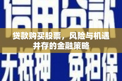 尖石贷款购买股票，风险与机遇并存的金融策略