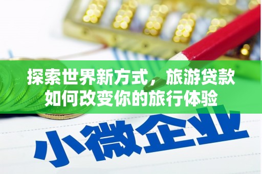 尖石探索世界新方式，旅游贷款如何改变你的旅行体验