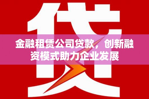 尖石金融租赁公司贷款，创新融资模式助力企业发展