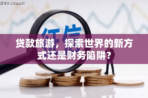 尖石贷款旅游，探索世界的新方式还是财务陷阱？